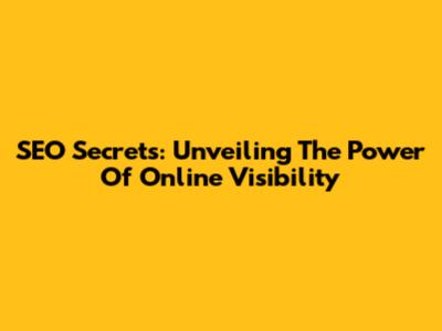 SEO Secrets: Unveiling The Power Of Online Visibility