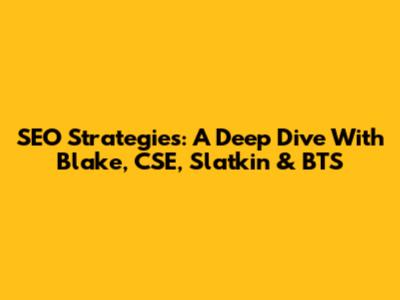 SEO Strategies: A Deep Dive With Blake, CSE, Slatkin & BTS