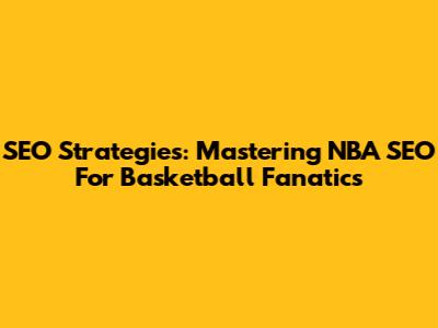 SEO Strategies: Mastering NBA SEO For Basketball Fanatics