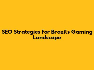 SEO Strategies For Brazil's Gaming Landscape