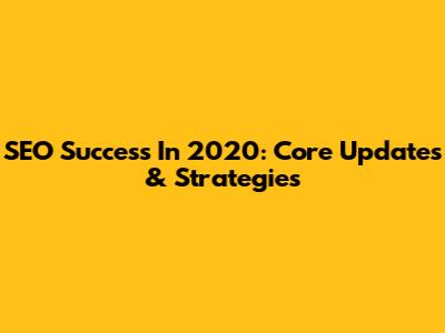 SEO Success In 2020: Core Updates & Strategies