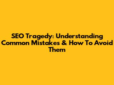 SEO Tragedy: Understanding Common Mistakes & How To Avoid Them