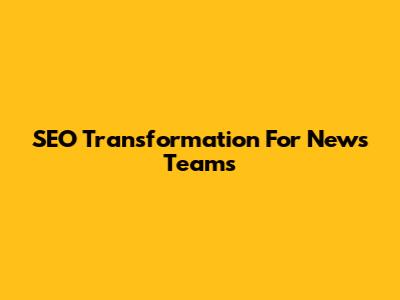 SEO Transformation For News Teams