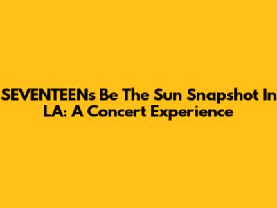 SEVENTEEN's 'Be The Sun' Snapshot In LA: A Concert Experience