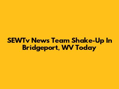 SEWTv News Team Shake-Up In Bridgeport, WV Today