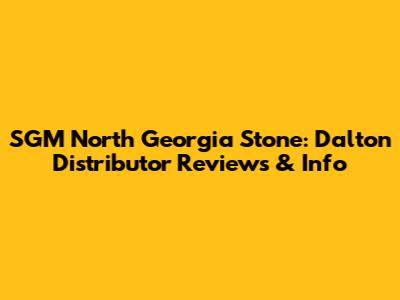 SGM North Georgia Stone: Dalton Distributor Reviews & Info