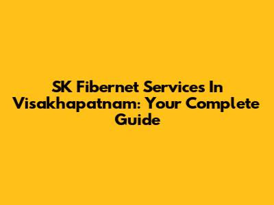 SK Fibernet Services In Visakhapatnam: Your Complete Guide