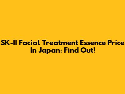 SK-II Facial Treatment Essence Price In Japan: Find Out!