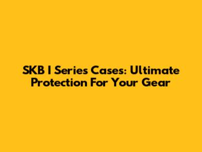 SKB I Series Cases: Ultimate Protection For Your Gear
