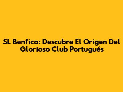 SL Benfica: Descubre El Origen Del Glorioso Club Portugués