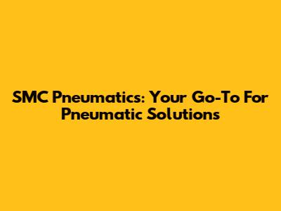 SMC Pneumatics: Your Go-To For Pneumatic Solutions