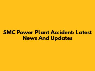 SMC Power Plant Accident: Latest News And Updates