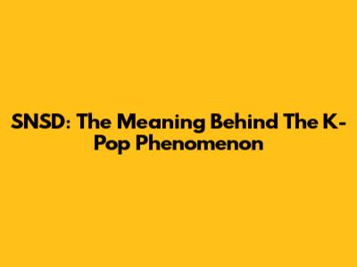 SNSD: The Meaning Behind The K-Pop Phenomenon