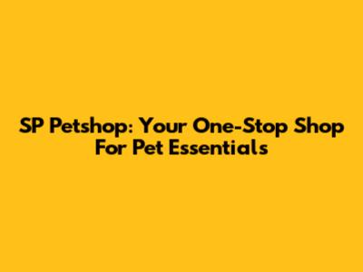 SP Petshop: Your One-Stop Shop For Pet Essentials