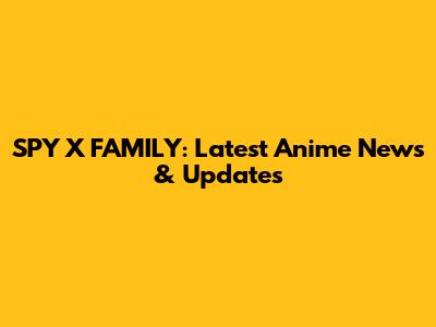 SPY X FAMILY: Latest Anime News & Updates