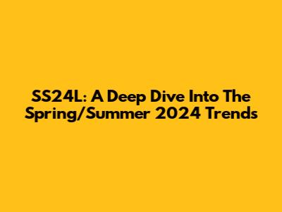 SS24L: A Deep Dive Into The Spring/Summer 2024 Trends