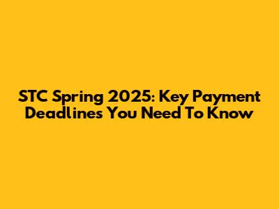 STC Spring 2025: Key Payment Deadlines You Need To Know