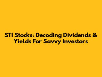 STI Stocks: Decoding Dividends & Yields For Savvy Investors