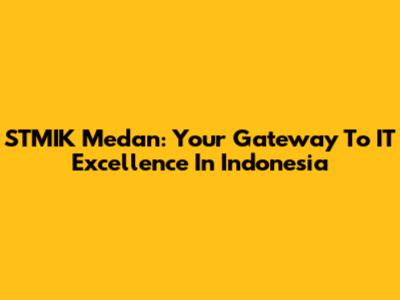 STMIK Medan: Your Gateway To IT Excellence In Indonesia