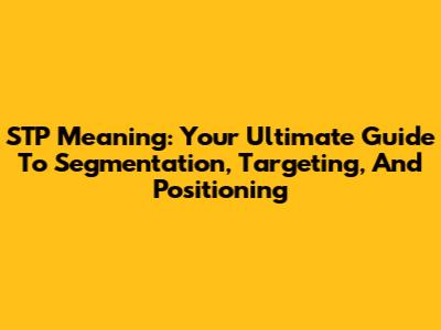 STP Meaning: Your Ultimate Guide To Segmentation, Targeting, And Positioning