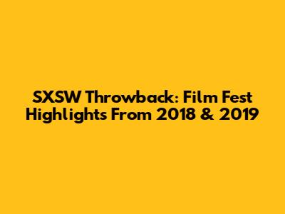 SXSW Throwback: Film Fest Highlights From 2018 & 2019