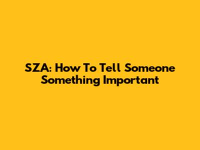 SZA: How To Tell Someone Something Important