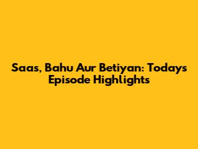 Saas, Bahu Aur Betiyan: Today's Episode Highlights