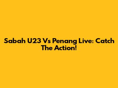 Sabah U23 Vs Penang Live: Catch The Action!