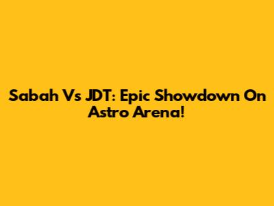 Sabah Vs JDT: Epic Showdown On Astro Arena!