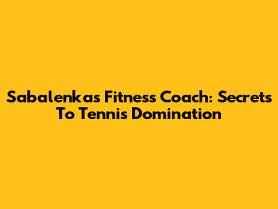 Sabalenka's Fitness Coach: Secrets To Tennis Domination