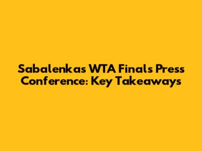 Sabalenka's WTA Finals Press Conference: Key Takeaways