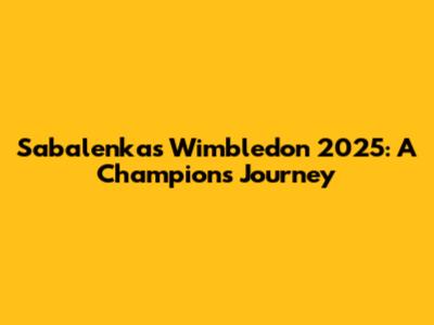 Sabalenka's Wimbledon 2025: A Champion's Journey