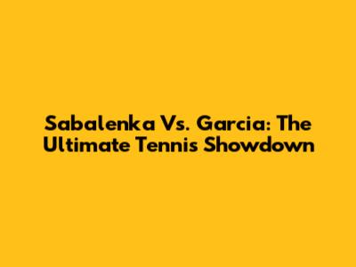 Sabalenka Vs. Garcia: The Ultimate Tennis Showdown