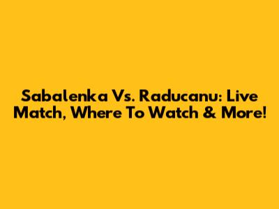 Sabalenka Vs. Raducanu: Live Match, Where To Watch & More!