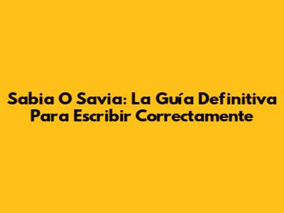 Sabia O Savia: La Guía Definitiva Para Escribir Correctamente