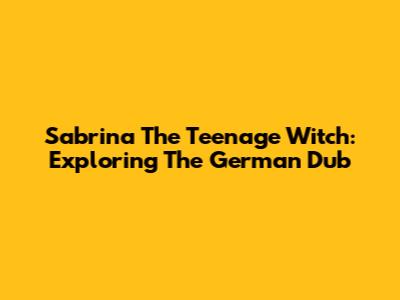Sabrina The Teenage Witch: Exploring The German Dub