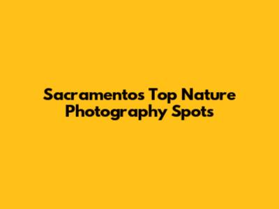 Sacramento's Top Nature Photography Spots