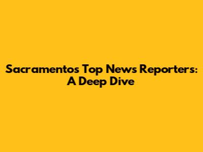 Sacramento's Top News Reporters: A Deep Dive