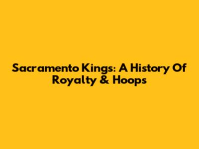 Sacramento Kings: A History Of Royalty & Hoops