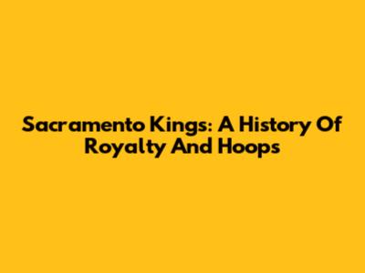 Sacramento Kings: A History Of Royalty And Hoops