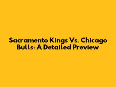 Sacramento Kings Vs. Chicago Bulls: A Detailed Preview
