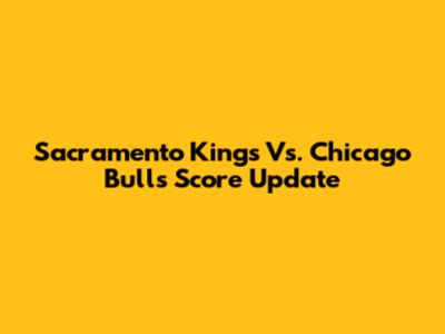 Sacramento Kings Vs. Chicago Bulls Score Update