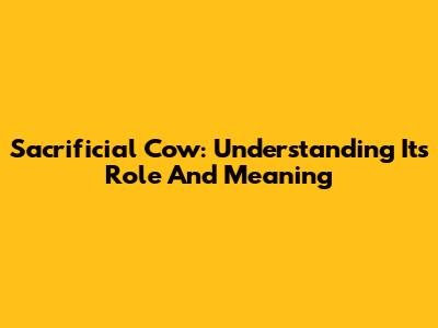 Sacrificial Cow: Understanding Its Role And Meaning