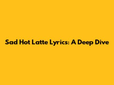 Sad Hot Latte Lyrics: A Deep Dive