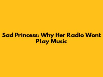 Sad Princess: Why Her Radio Won't Play Music
