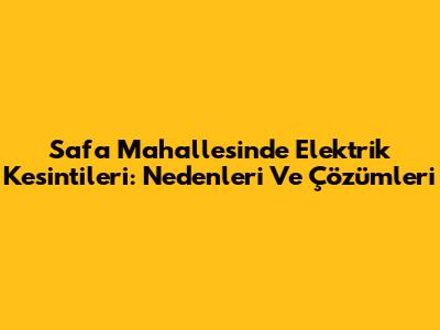Safa Mahallesi'nde Elektrik Kesintileri: Nedenleri Ve Çözümleri