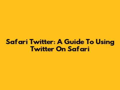 Safari Twitter: A Guide To Using Twitter On Safari