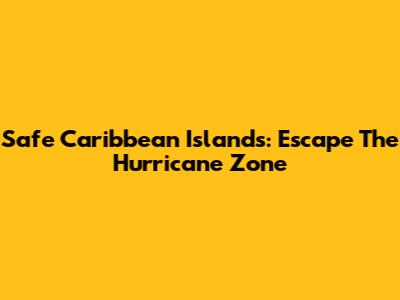 Safe Caribbean Islands: Escape The Hurricane Zone