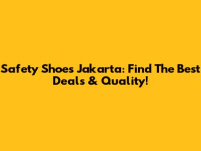 Safety Shoes Jakarta: Find The Best Deals & Quality!