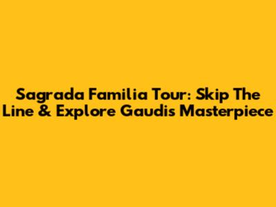 Sagrada Familia Tour: Skip The Line & Explore Gaudi's Masterpiece